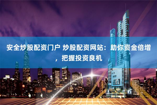 安全炒股配资门户 炒股配资网站：助你资金倍增，把握投资良机
