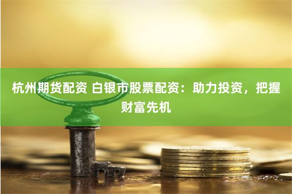杭州期货配资 白银市股票配资：助力投资，把握财富先机