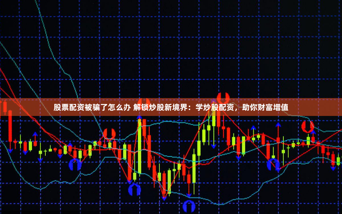 股票配资被骗了怎么办 解锁炒股新境界：学炒股配资，助你财富增值