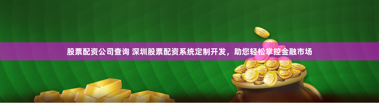 股票配资公司查询 深圳股票配资系统定制开发，助您轻松掌控金融市场