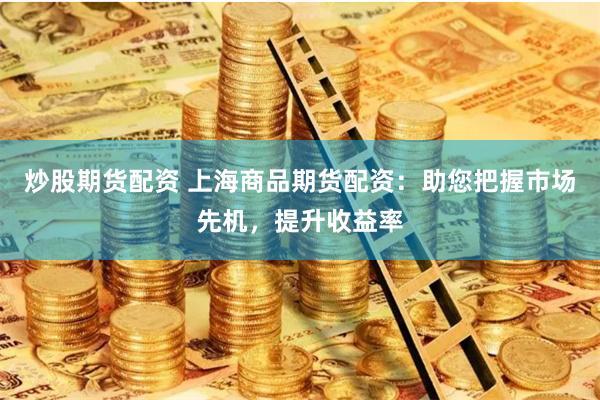 炒股期货配资 上海商品期货配资：助您把握市场先机，提升收益率