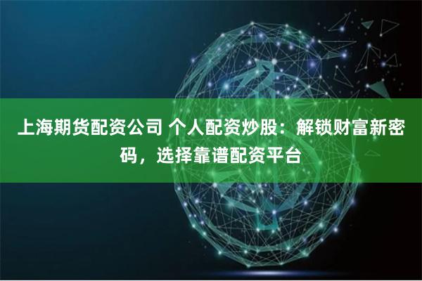 上海期货配资公司 个人配资炒股：解锁财富新密码，选择靠谱配资平台