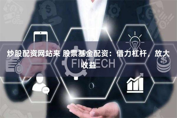 炒股配资网站来 股票基金配资：借力杠杆，放大收益