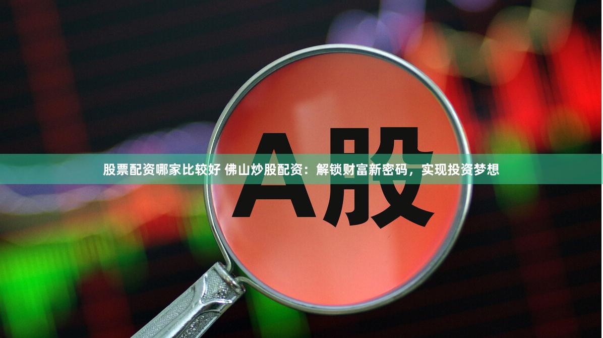 股票配资哪家比较好 佛山炒股配资：解锁财富新密码，实现投资梦想