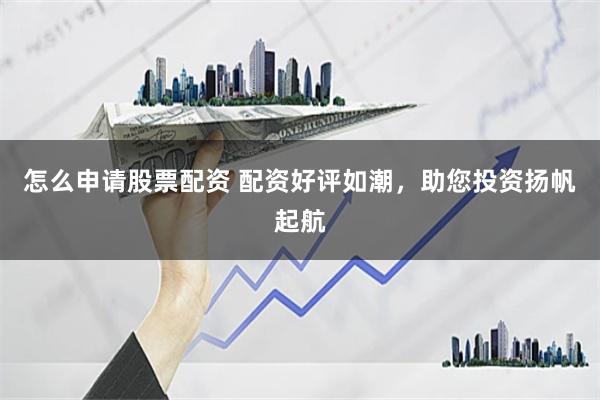 怎么申请股票配资 配资好评如潮，助您投资扬帆起航