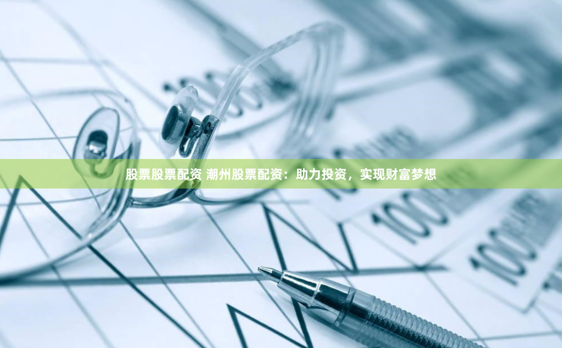 股票股票配资 潮州股票配资：助力投资，实现财富梦想