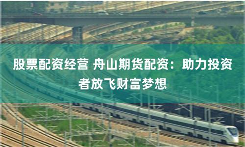 股票配资经营 舟山期货配资：助力投资者放飞财富梦想