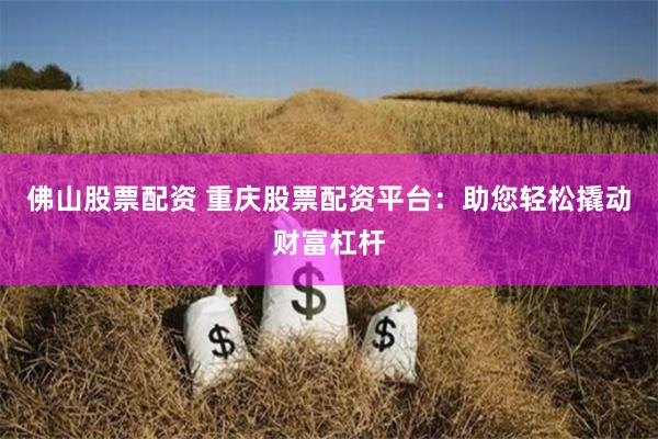 佛山股票配资 重庆股票配资平台：助您轻松撬动财富杠杆