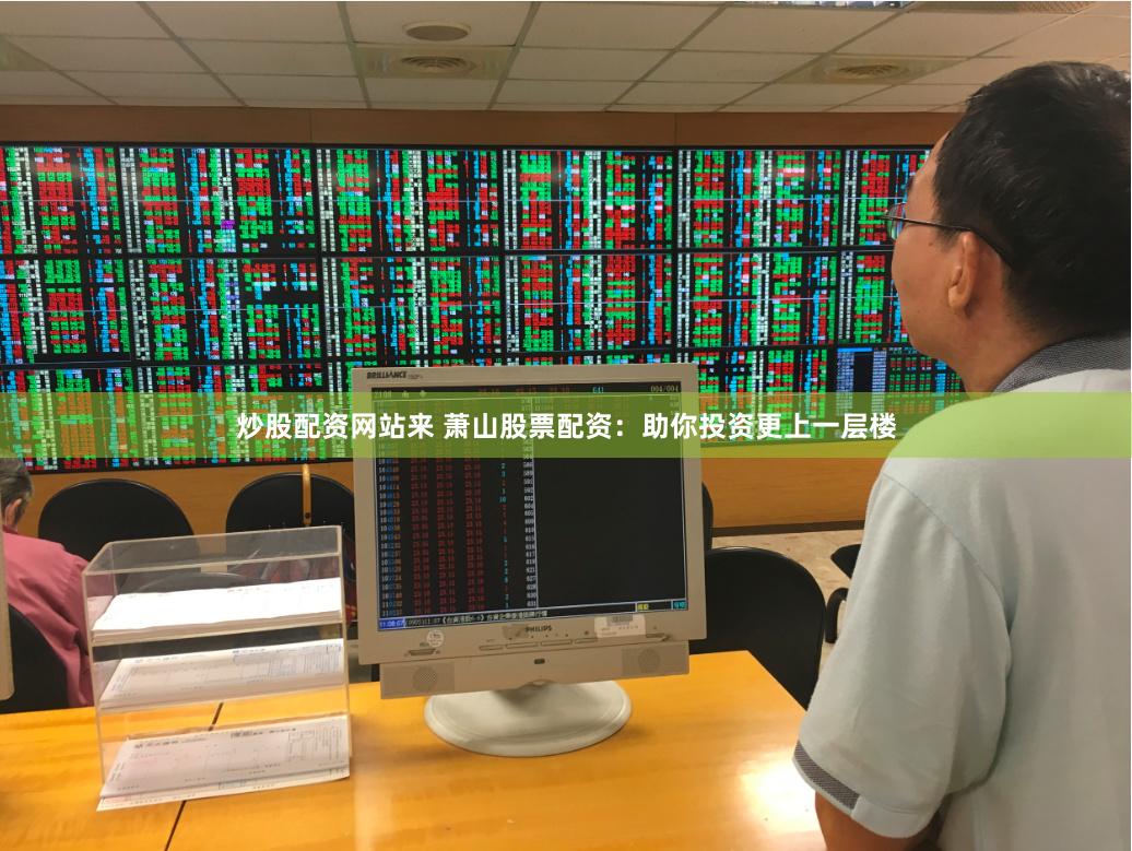 炒股配资网站来 萧山股票配资：助你投资更上一层楼