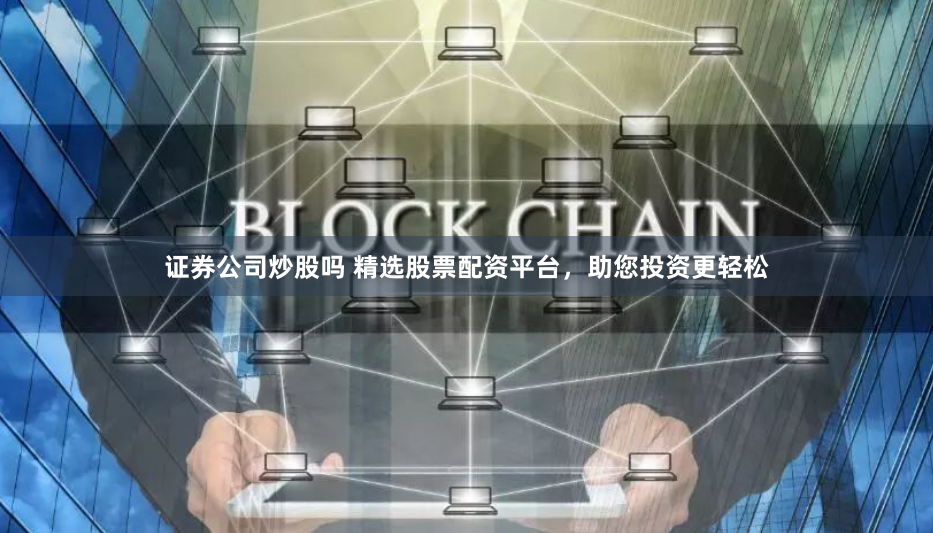 证券公司炒股吗 精选股票配资平台，助您投资更轻松