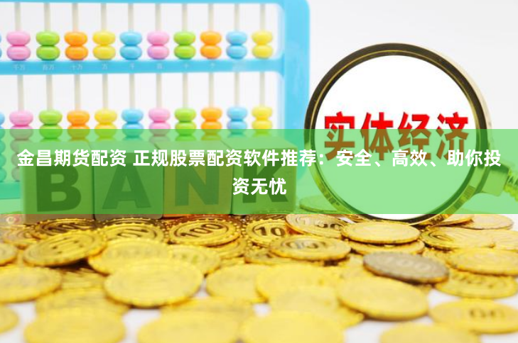 金昌期货配资 正规股票配资软件推荐：安全、高效、助你投资无忧