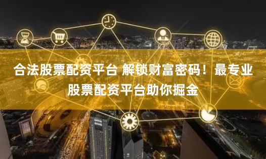 合法股票配资平台 解锁财富密码！最专业股票配资平台助你掘金