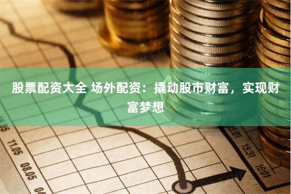 股票配资大全 场外配资:撬动股市财富,实现财富梦想