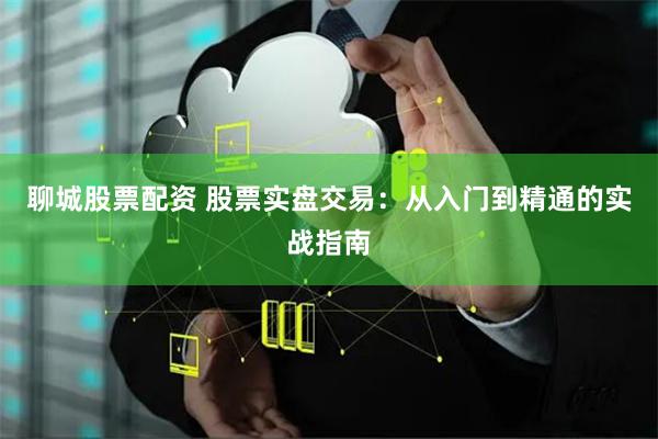 聊城股票配资 股票实盘交易:从入门到精通的实战指南