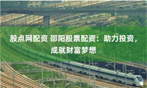 股点网配资 邵阳股票配资:助力投资,成就财富梦想