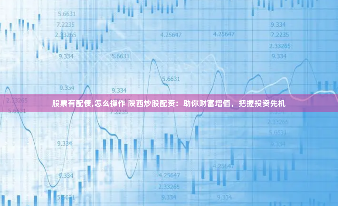 股票有配债,怎么操作 陕西炒股配资:助你财富增值,把握投资先机