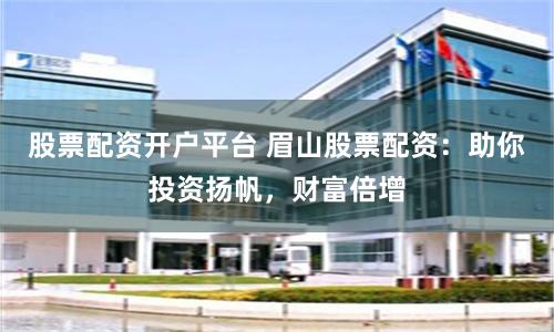 股票配资开户平台 眉山股票配资：助你投资扬帆，财富倍增