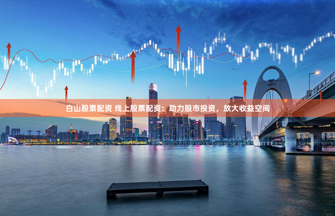 白山股票配资 线上股票配资：助力股市投资，放大收益空间