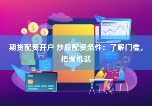 期货配资开户 炒股配资条件:了解门槛,把握机遇