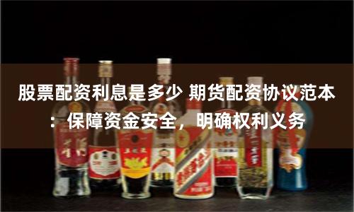 股票配资利息是多少 期货配资协议范本：保障资金安全，明确权利义务