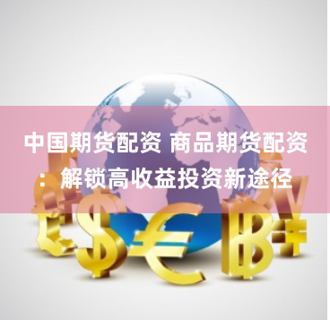 中国期货配资 商品期货配资：解锁高收益投资新途径
