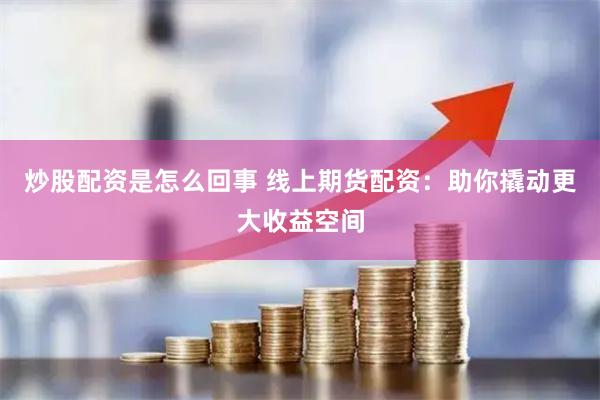 炒股配资是怎么回事 线上期货配资:助你撬动更大收益空间