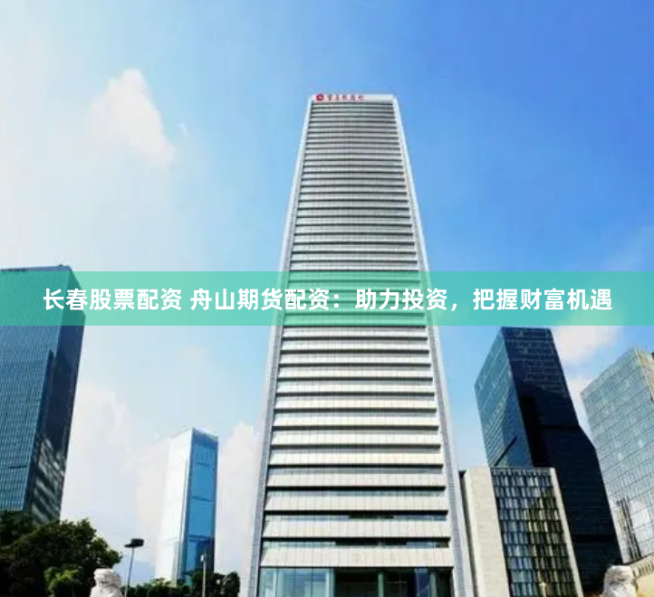 长春股票配资 舟山期货配资：助力投资，把握财富机遇