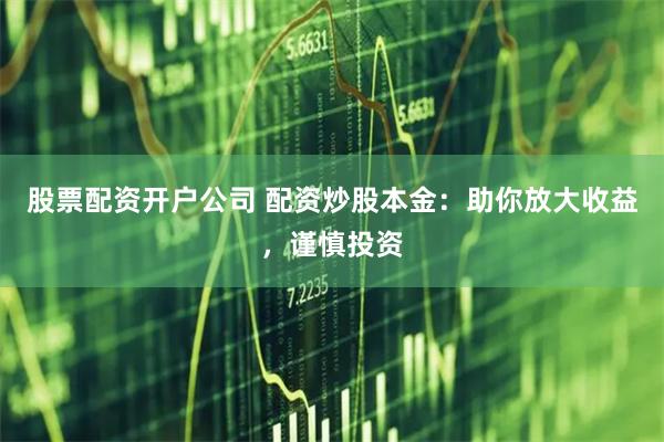 股票配资开户公司 配资炒股本金：助你放大收益，谨慎投资