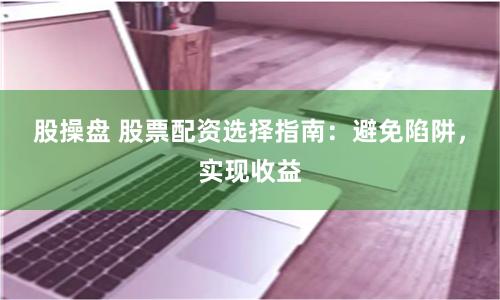股操盘 股票配资选择指南：避免陷阱，实现收益