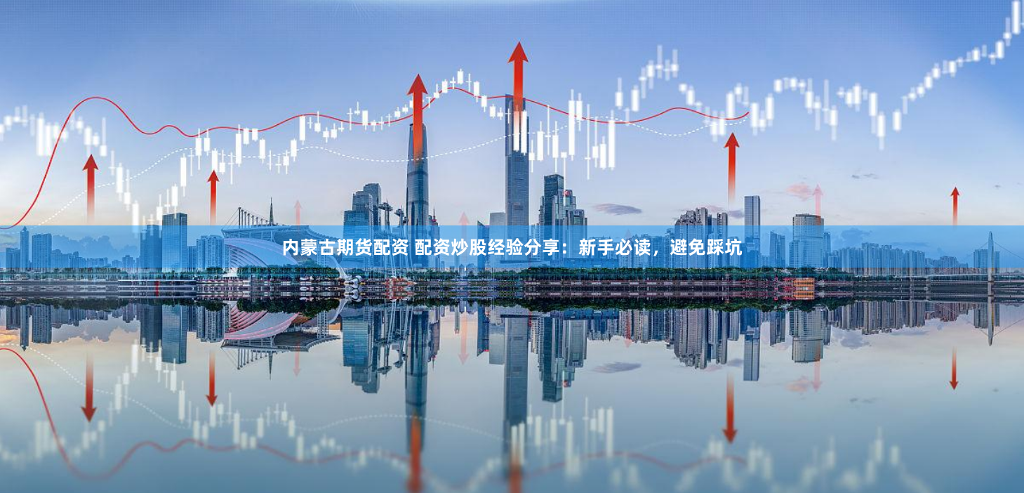 内蒙古期货配资 配资炒股经验分享：新手必读，避免踩坑
