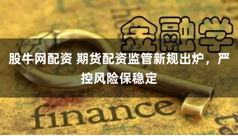 股牛网配资 期货配资监管新规出炉，严控风险保稳定