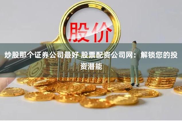 炒股那个证券公司最好 股票配资公司网:解锁您的投资潜能