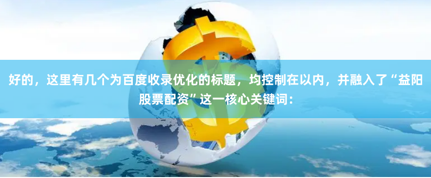 好的，这里有几个为百度收录优化的标题，均控制在以内，并融入了“益阳股票配资”这一核心关键词：
