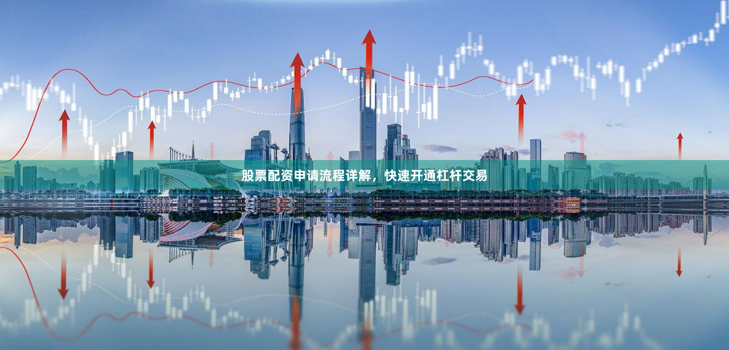 股票配资申请流程详解，快速开通杠杆交易