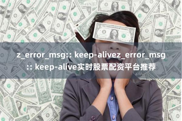 z_error_msg:: keep-alivez_error_msg:: keep-alive实时股票配资平台推荐