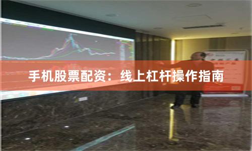 手机股票配资：线上杠杆操作指南