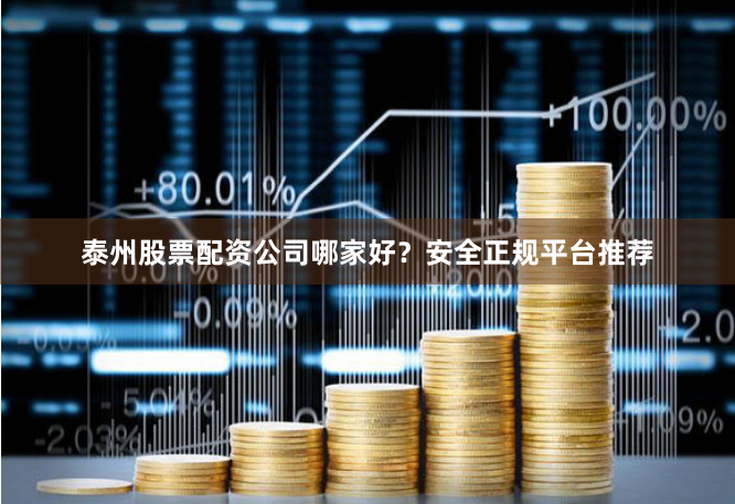 泰州股票配资公司哪家好？安全正规平台推荐