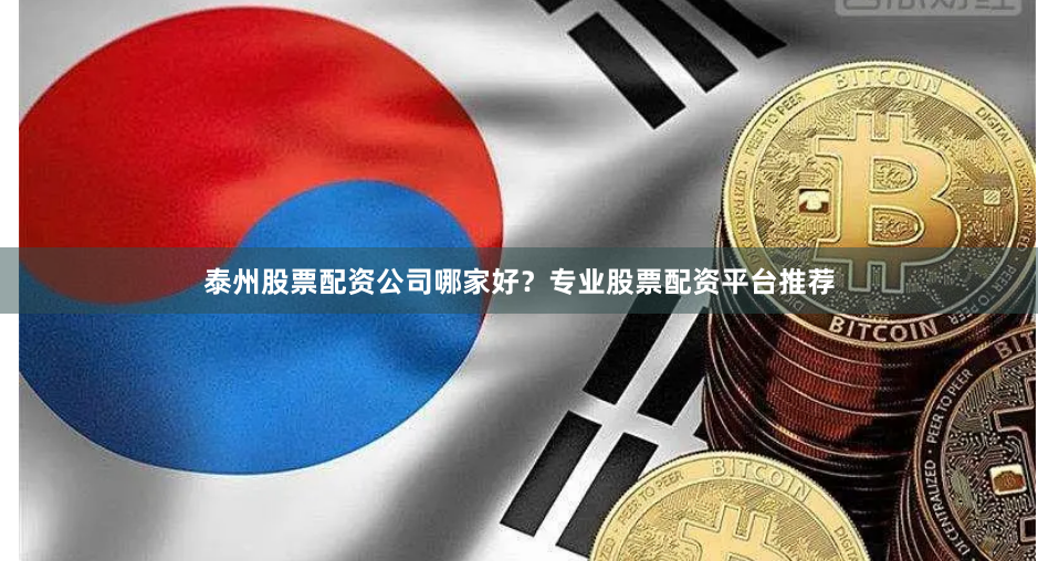 泰州股票配资公司哪家好？专业股票配资平台推荐