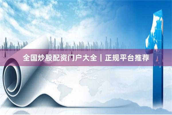全国炒股配资门户大全|正规平台推荐