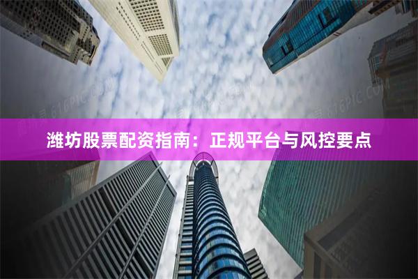 潍坊股票配资指南：正规平台与风控要点