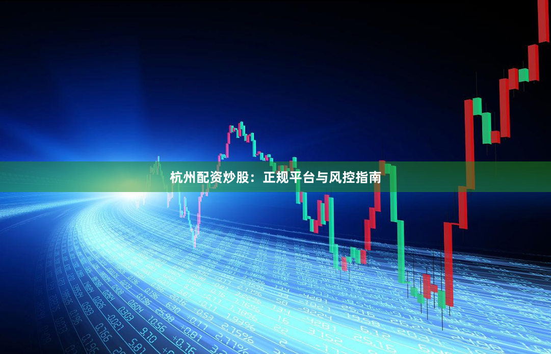 杭州配资炒股：正规平台与风控指南