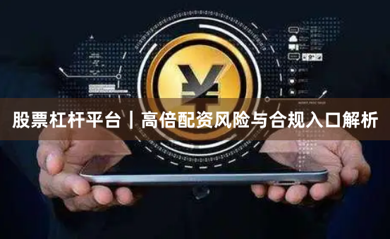 股票杠杆平台｜高倍配资风险与合规入口解析