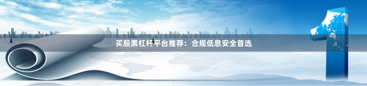 买股票杠杆平台推荐:合规低息安全首选