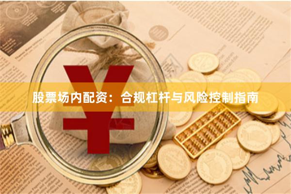 股票场内配资：合规杠杆与风险控制指南
