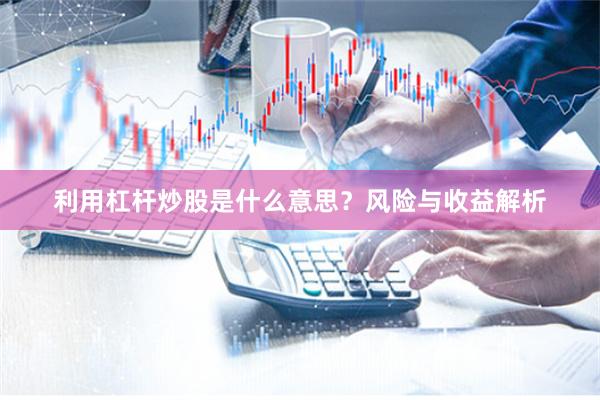 利用杠杆炒股是什么意思？风险与收益解析