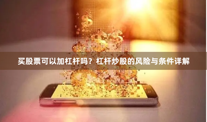 买股票可以加杠杆吗？杠杆炒股的风险与条件详解