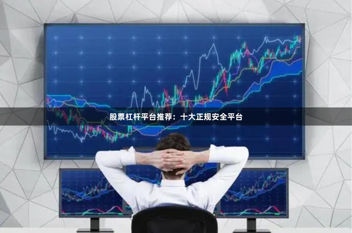 股票杠杆平台推荐：十大正规安全平台