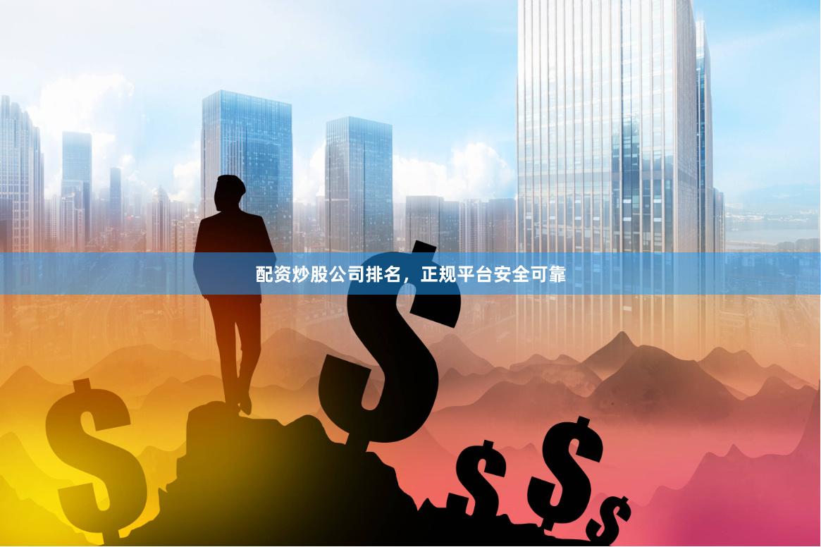 配资炒股公司排名，正规平台安全可靠