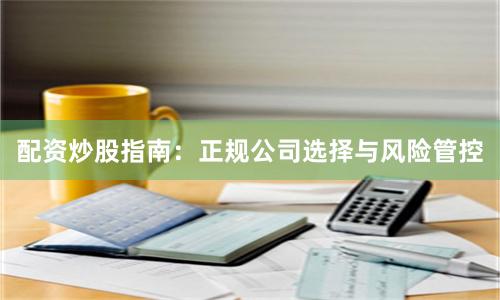 配资炒股指南：正规公司选择与风险管控
