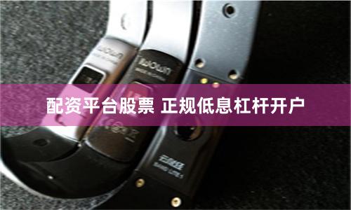 配资平台股票 正规低息杠杆开户